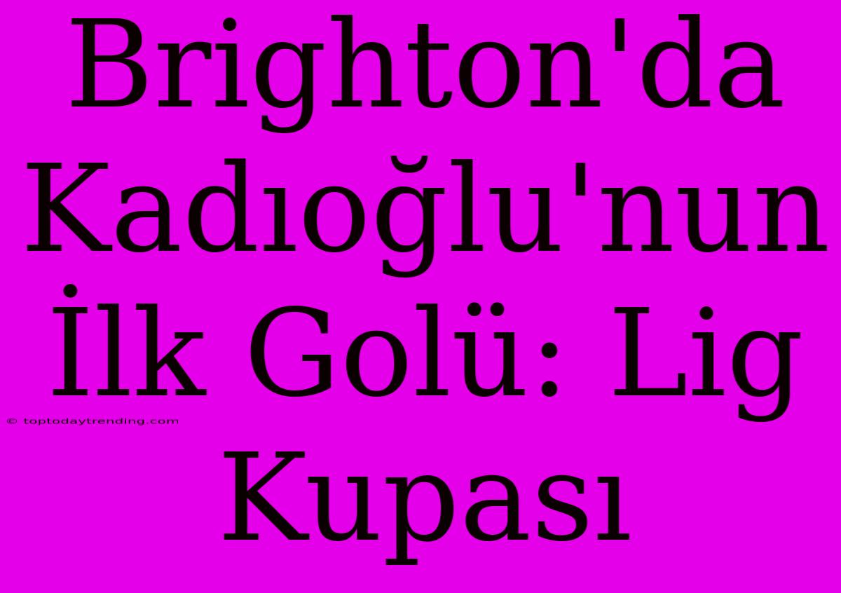 Brighton'da Kadıoğlu'nun İlk Golü: Lig Kupası