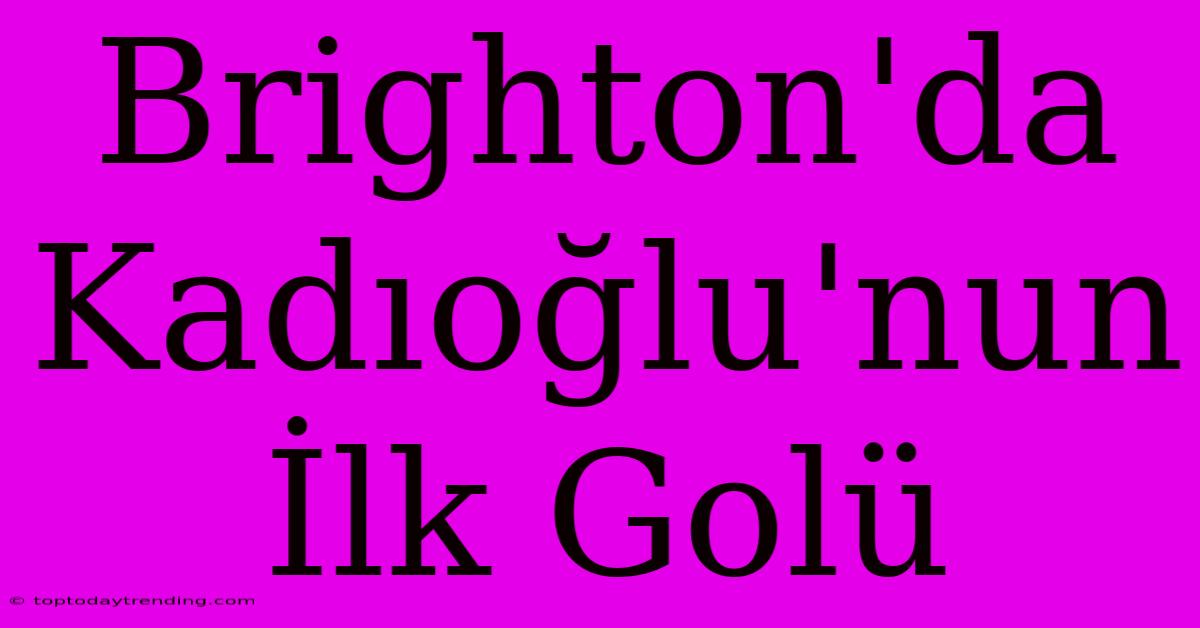 Brighton'da Kadıoğlu'nun İlk Golü