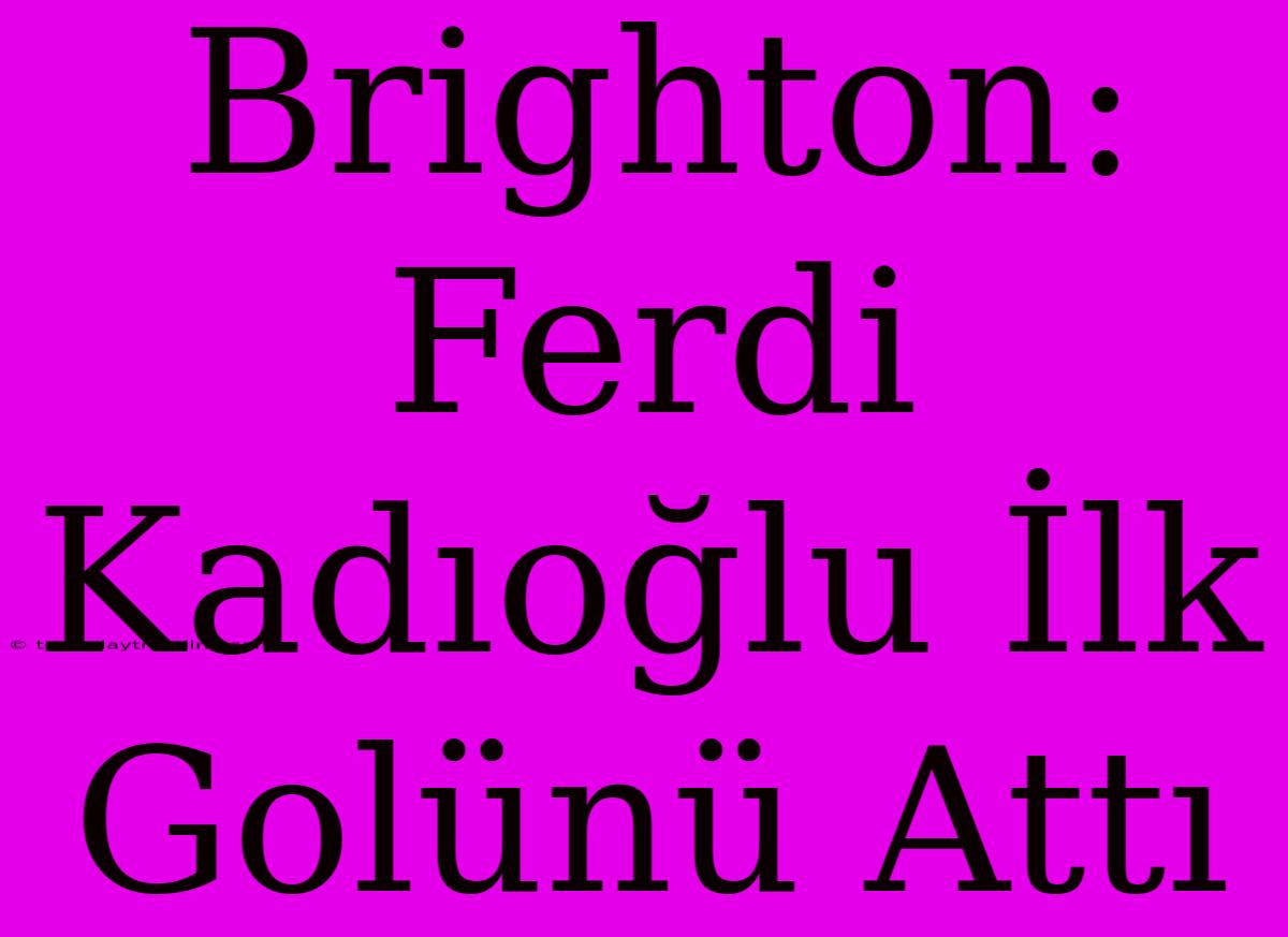 Brighton: Ferdi Kadıoğlu İlk Golünü Attı