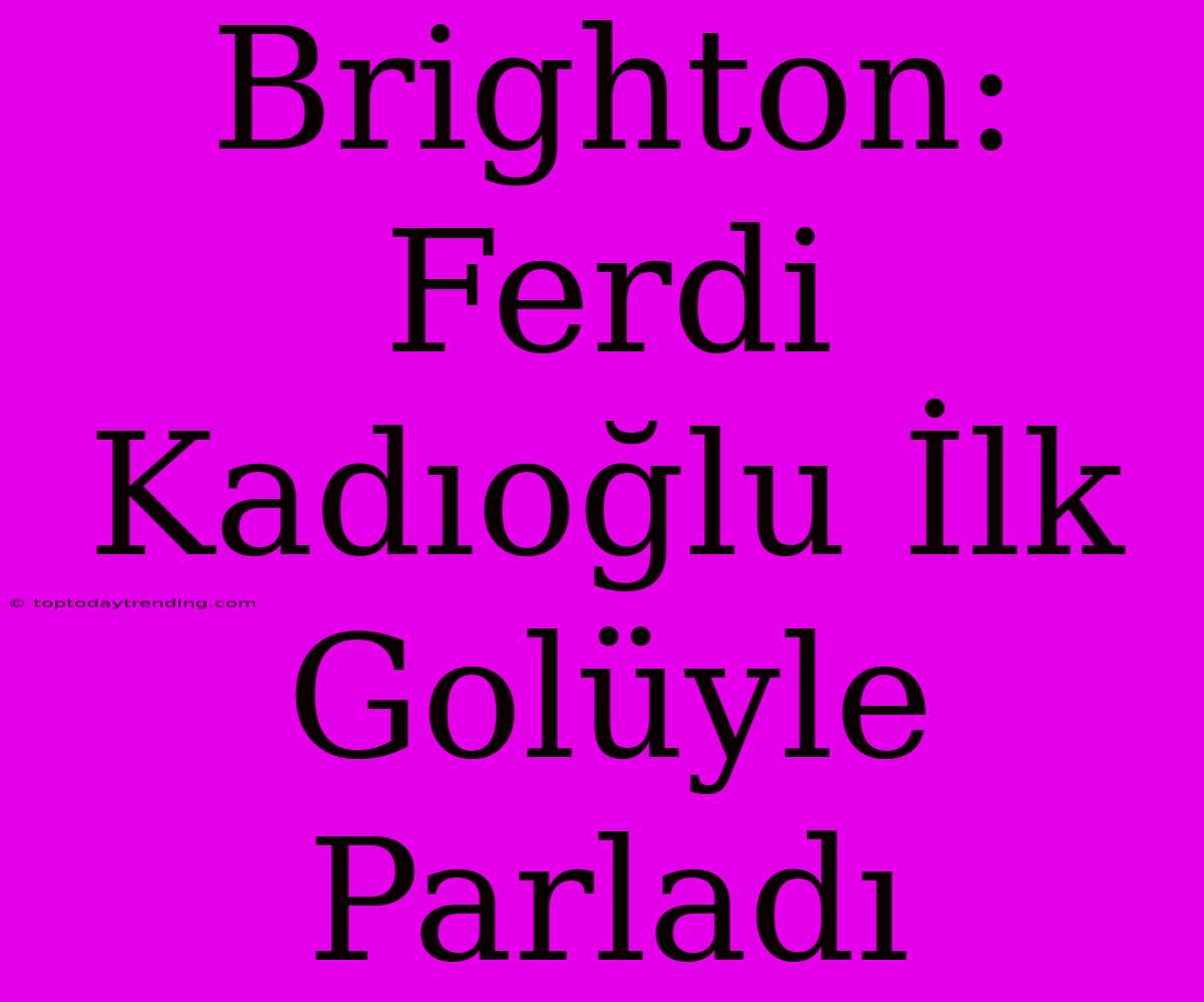 Brighton: Ferdi Kadıoğlu İlk Golüyle Parladı