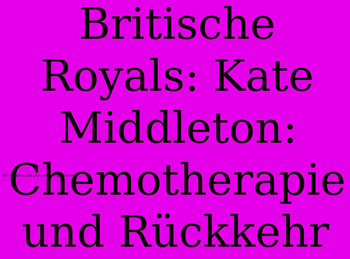 Britische Royals: Kate Middleton: Chemotherapie Und Rückkehr