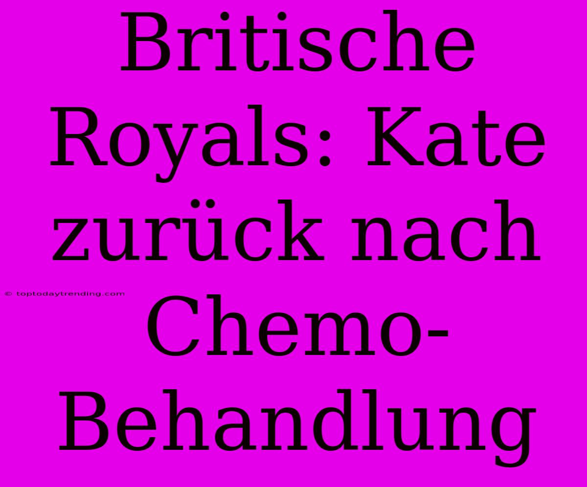 Britische Royals: Kate Zurück Nach Chemo-Behandlung