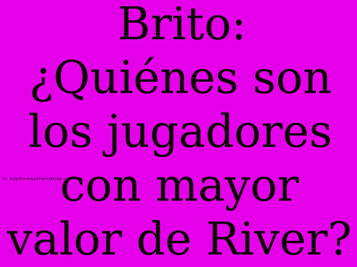 Brito: ¿Quiénes Son Los Jugadores Con Mayor Valor De River?