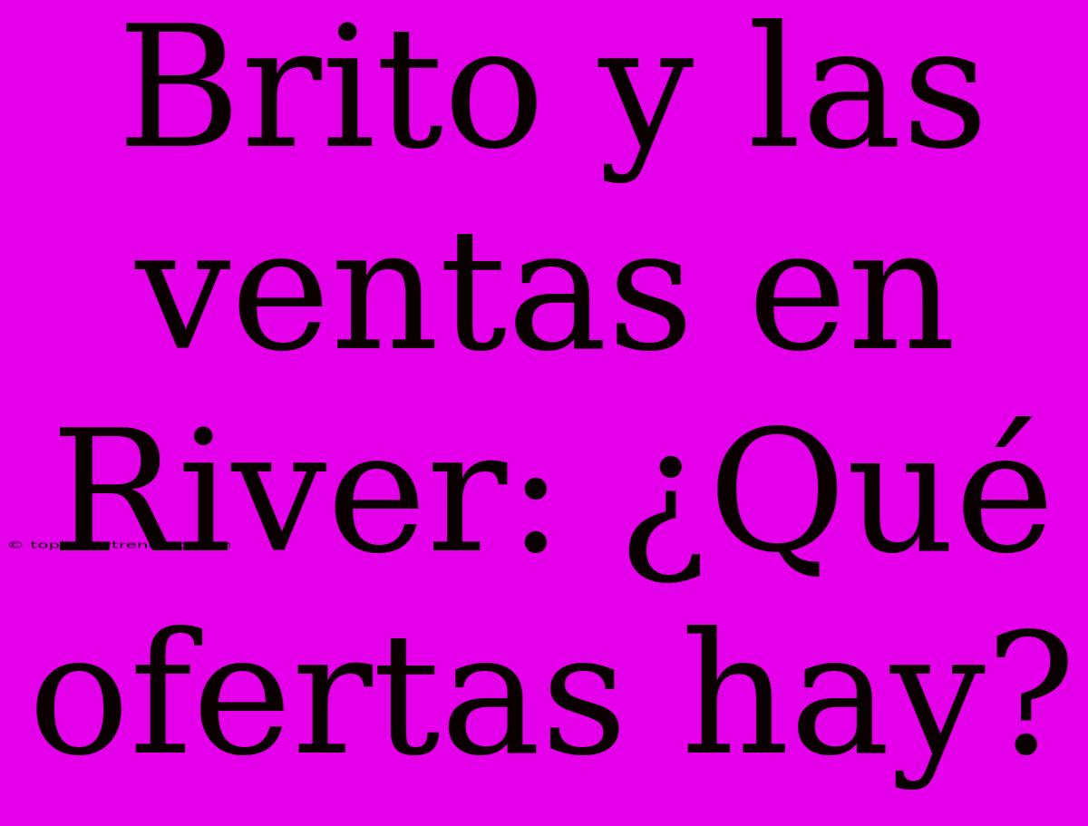 Brito Y Las Ventas En River: ¿Qué Ofertas Hay?