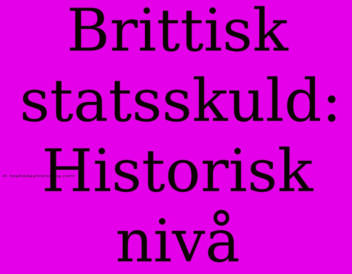 Brittisk Statsskuld: Historisk Nivå