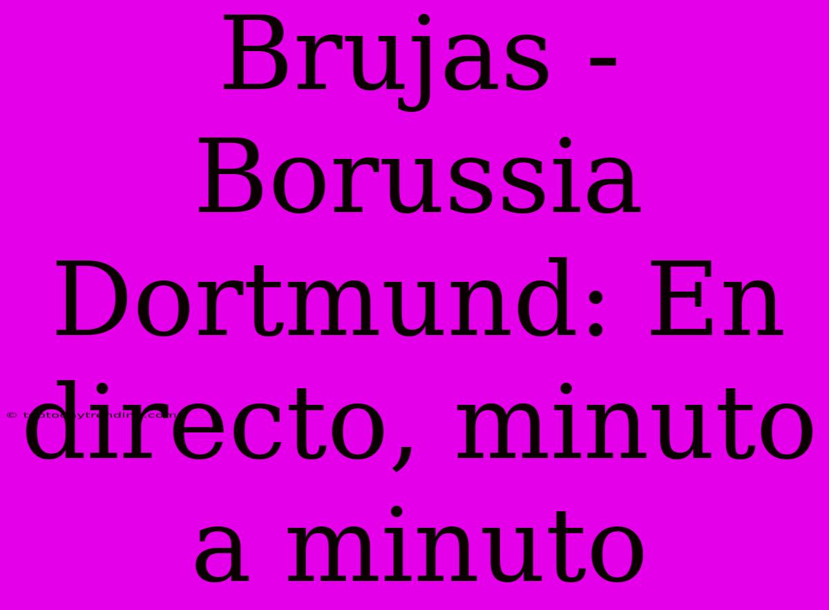 Brujas - Borussia Dortmund: En Directo, Minuto A Minuto