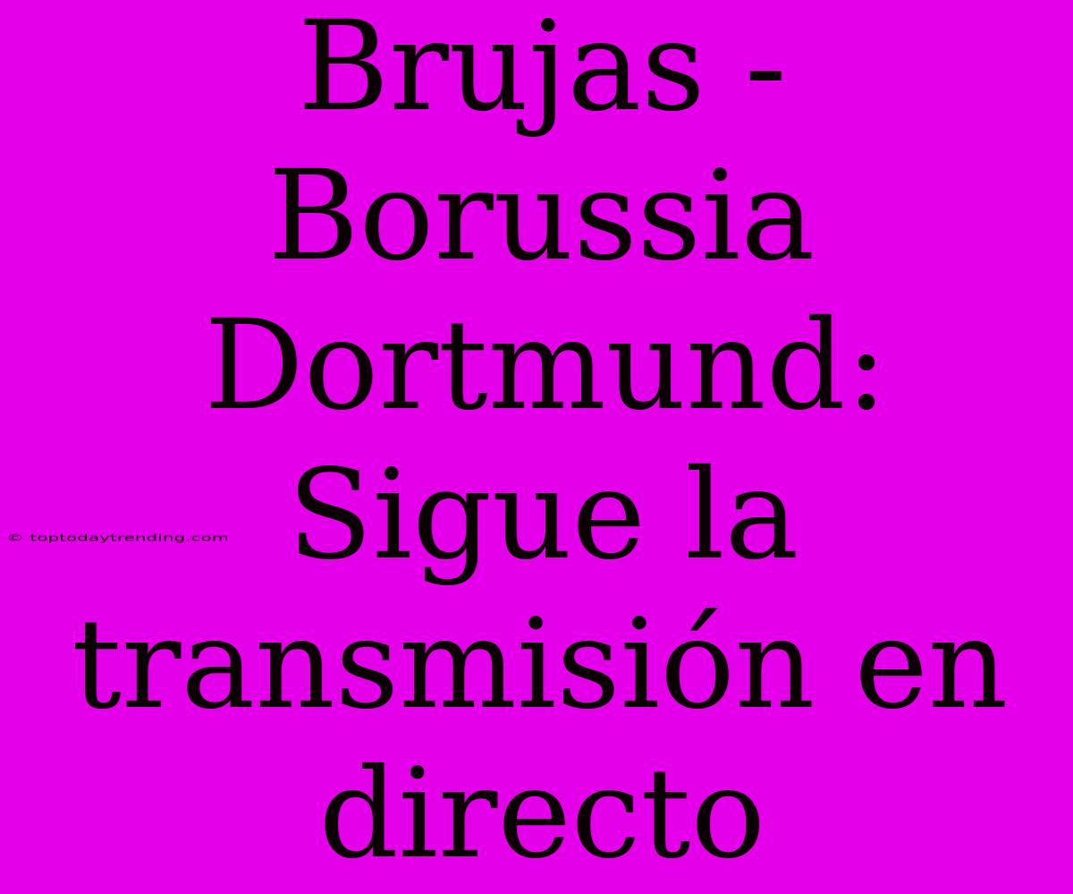 Brujas - Borussia Dortmund: Sigue La Transmisión En Directo