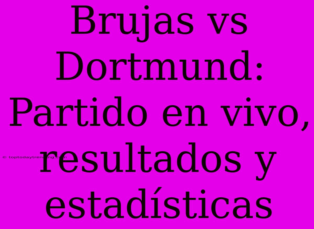 Brujas Vs Dortmund: Partido En Vivo, Resultados Y Estadísticas