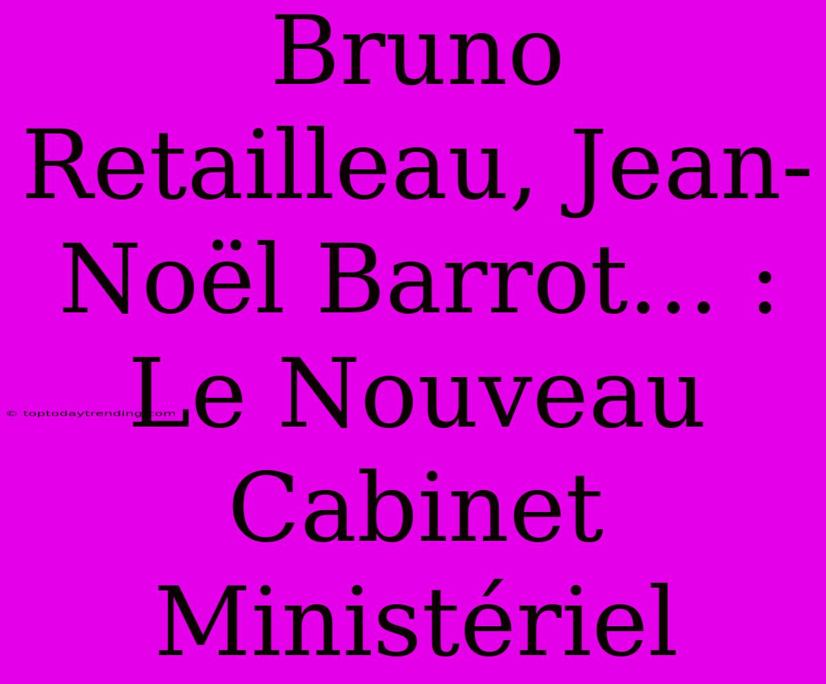 Bruno Retailleau, Jean-Noël Barrot... : Le Nouveau Cabinet Ministériel