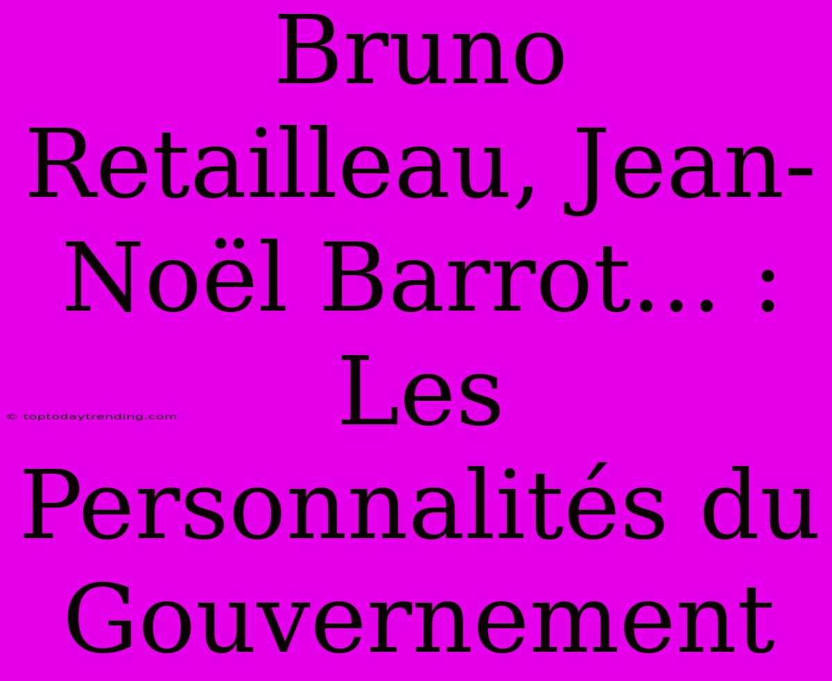 Bruno Retailleau, Jean-Noël Barrot... : Les Personnalités Du Gouvernement