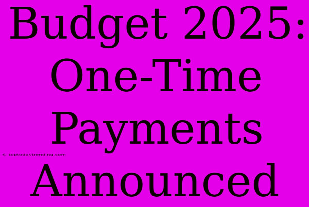 Budget 2025: One-Time Payments Announced