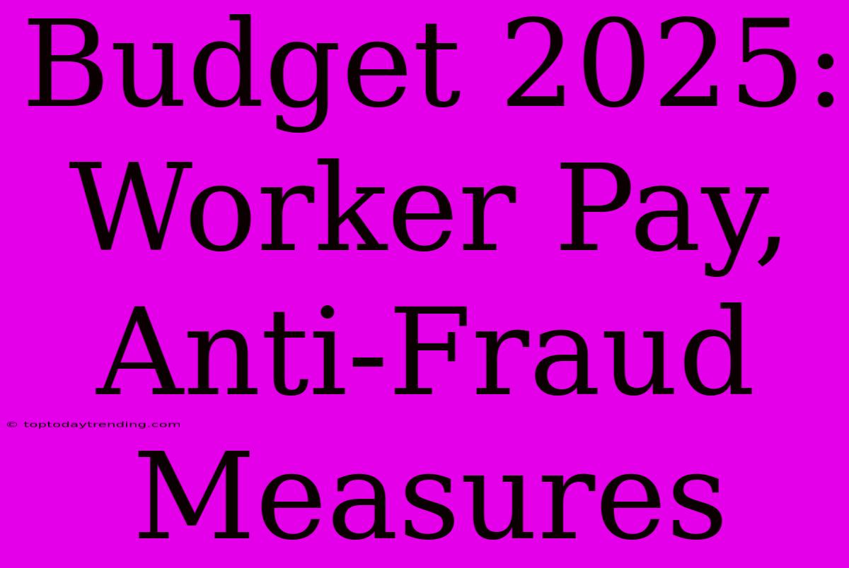 Budget 2025: Worker Pay, Anti-Fraud Measures