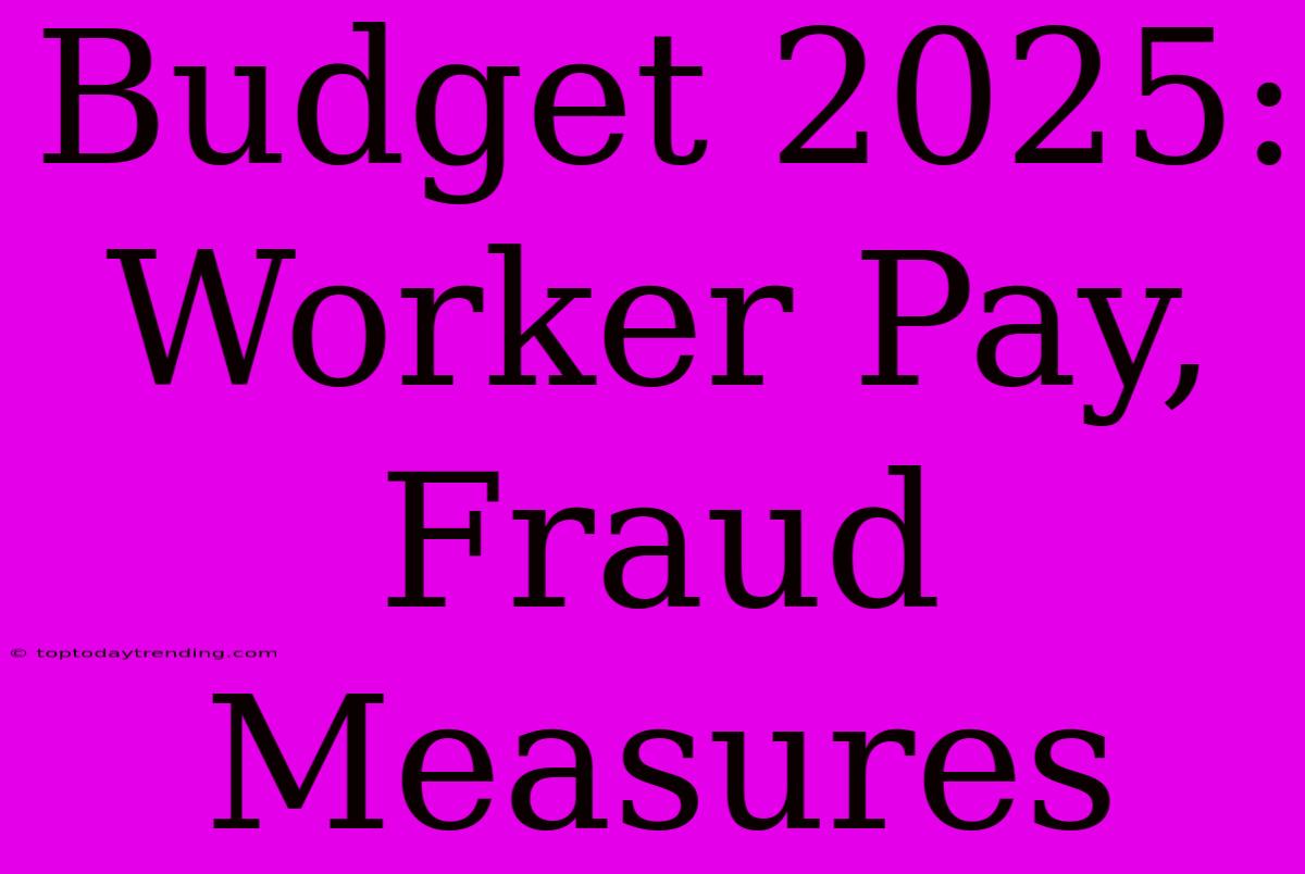 Budget 2025: Worker Pay, Fraud Measures