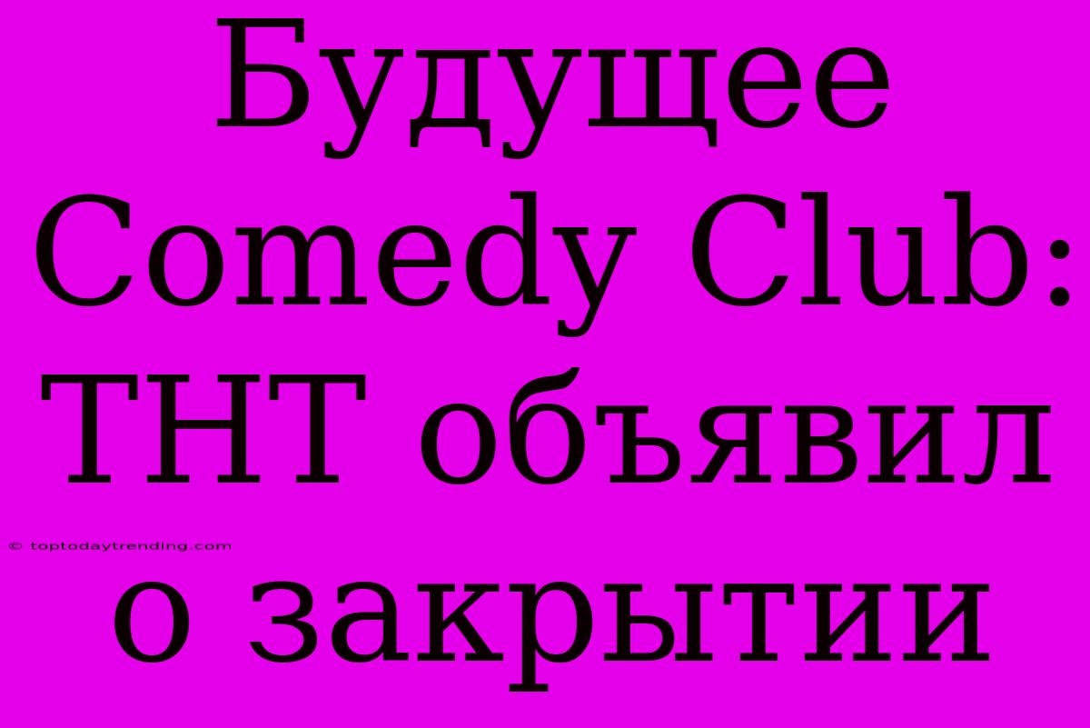 Будущее Comedy Club: ТНТ Объявил О Закрытии