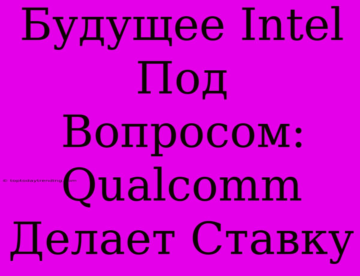 Будущее Intel Под Вопросом: Qualcomm Делает Ставку