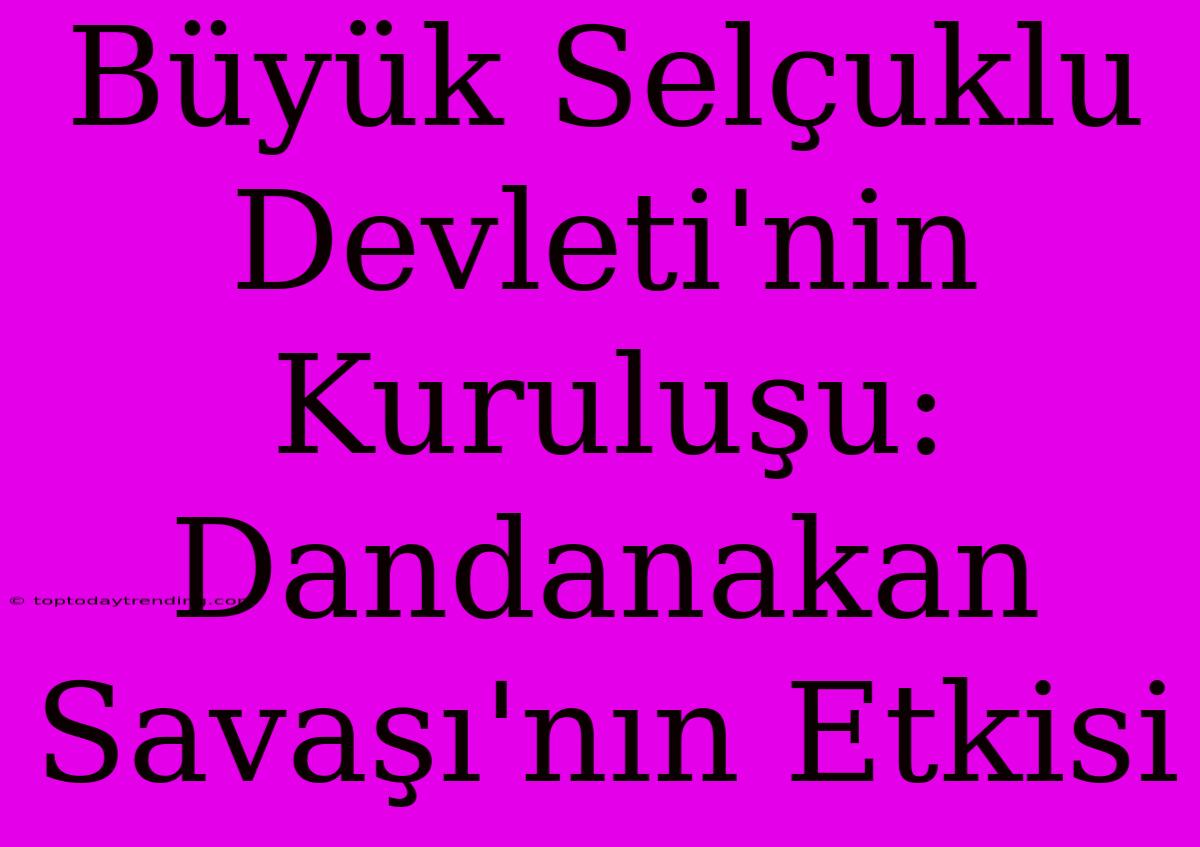 Büyük Selçuklu Devleti'nin Kuruluşu: Dandanakan Savaşı'nın Etkisi