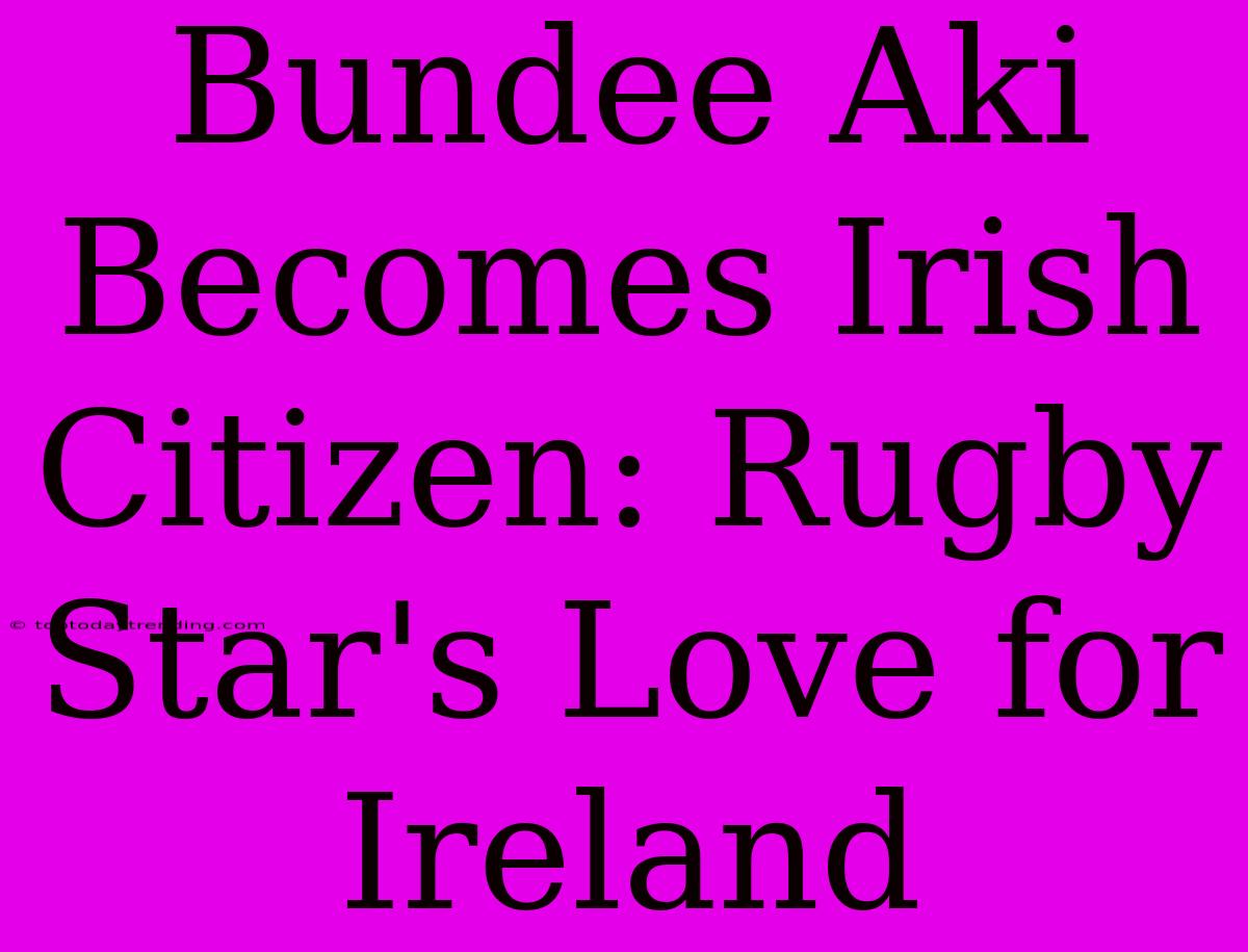 Bundee Aki Becomes Irish Citizen: Rugby Star's Love For Ireland