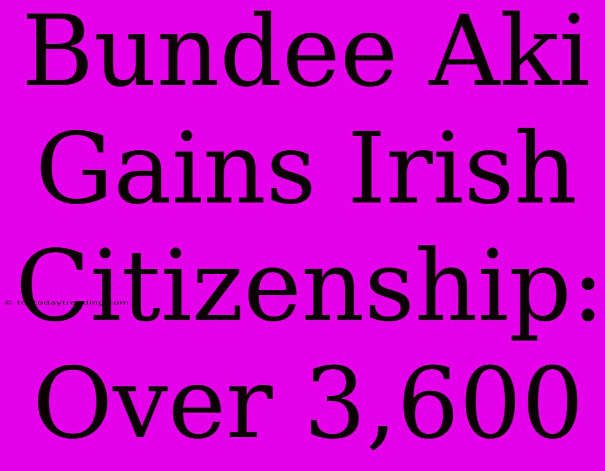 Bundee Aki Gains Irish Citizenship: Over 3,600