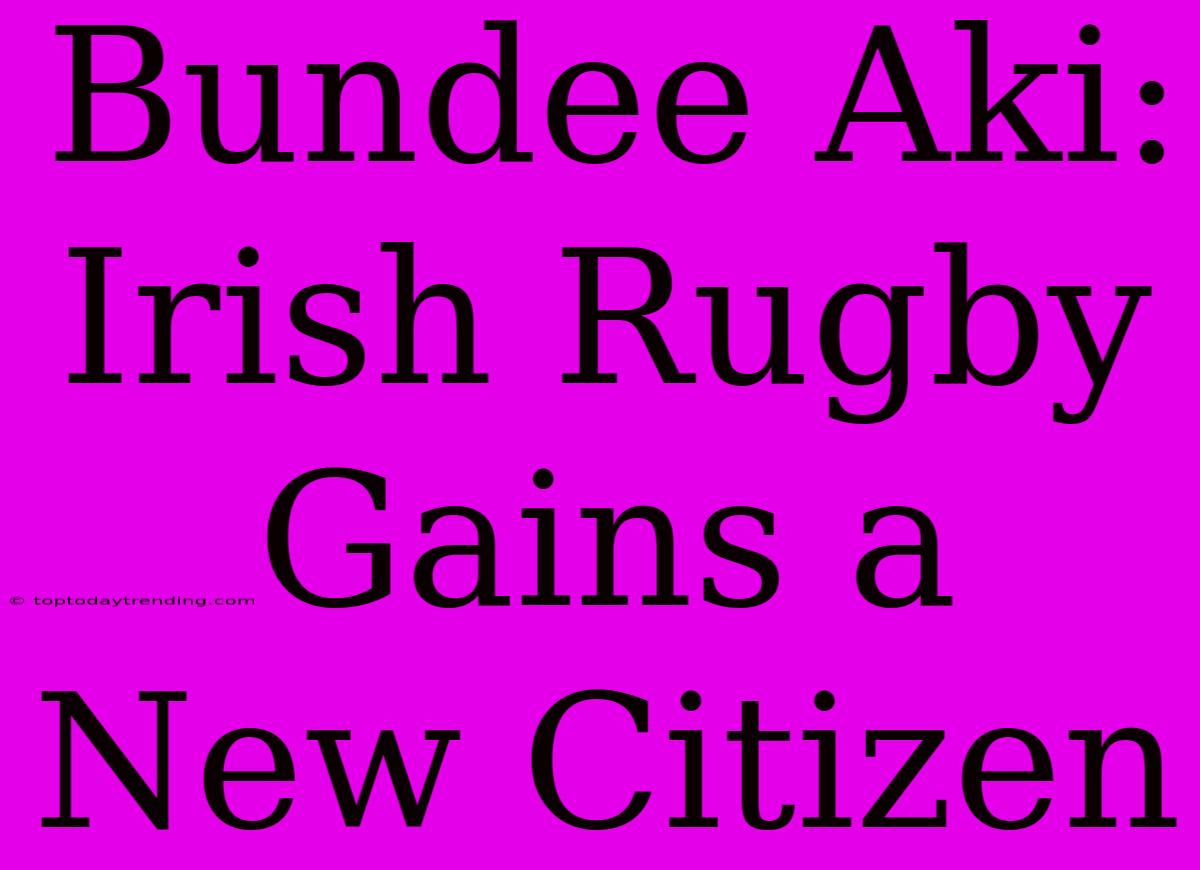 Bundee Aki: Irish Rugby Gains A New Citizen