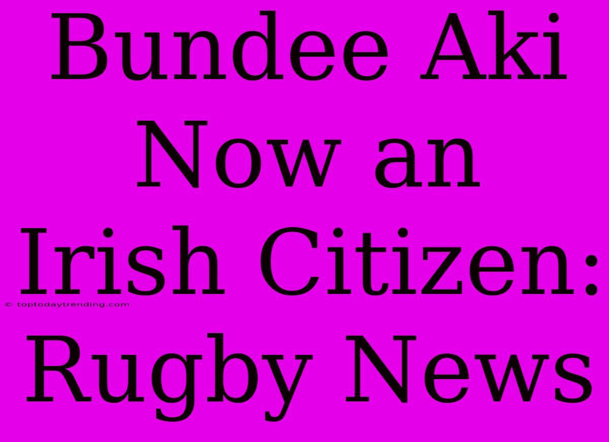 Bundee Aki Now An Irish Citizen: Rugby News