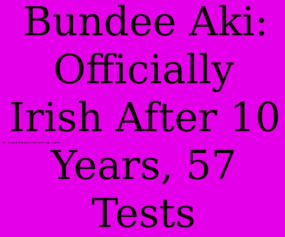 Bundee Aki: Officially Irish After 10 Years, 57 Tests