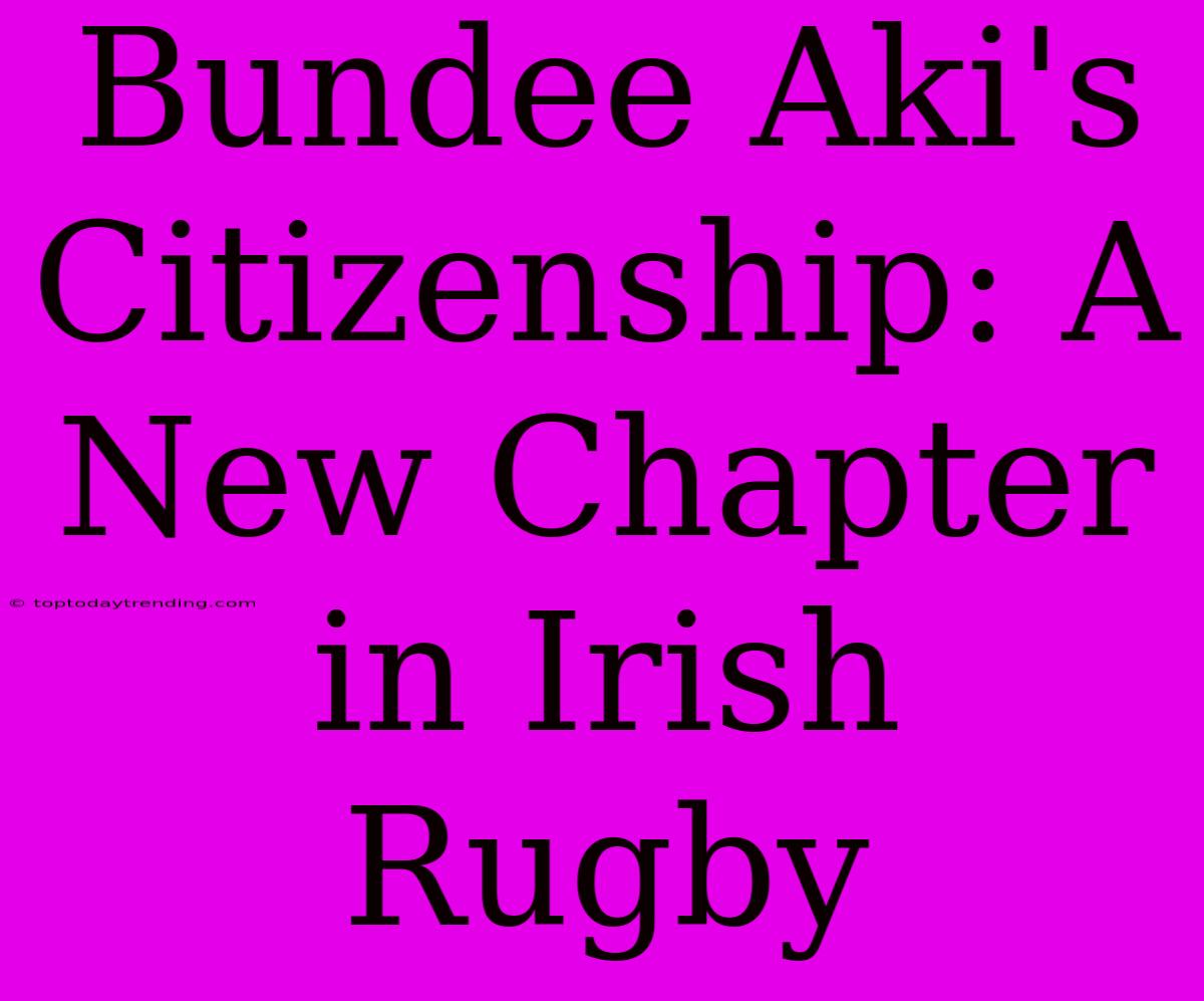 Bundee Aki's Citizenship: A New Chapter In Irish Rugby