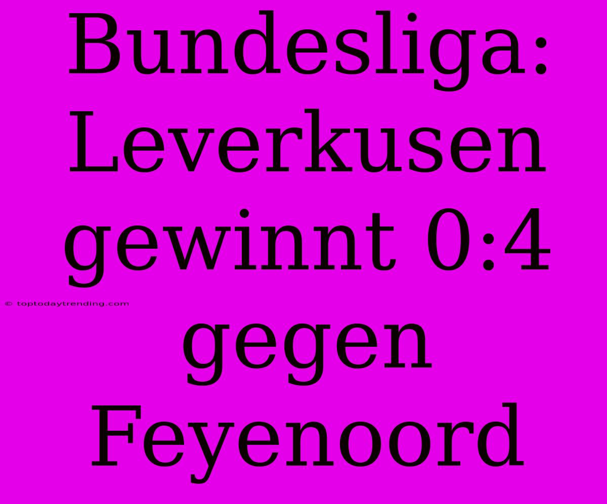 Bundesliga: Leverkusen Gewinnt 0:4 Gegen Feyenoord