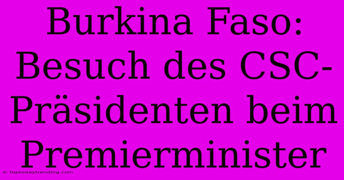 Burkina Faso: Besuch Des CSC-Präsidenten Beim Premierminister