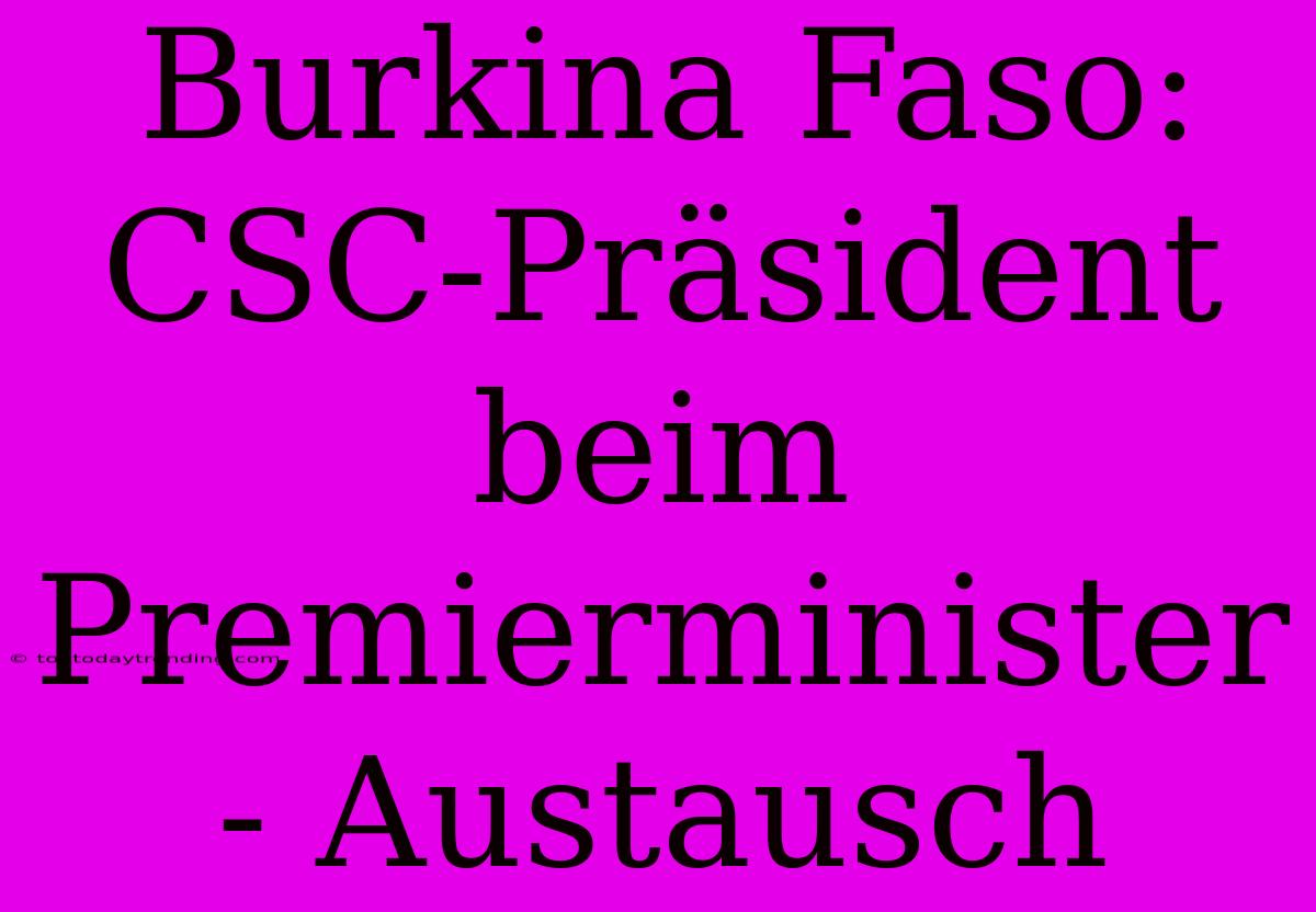 Burkina Faso: CSC-Präsident Beim Premierminister - Austausch