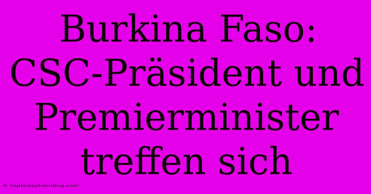 Burkina Faso: CSC-Präsident Und Premierminister Treffen Sich