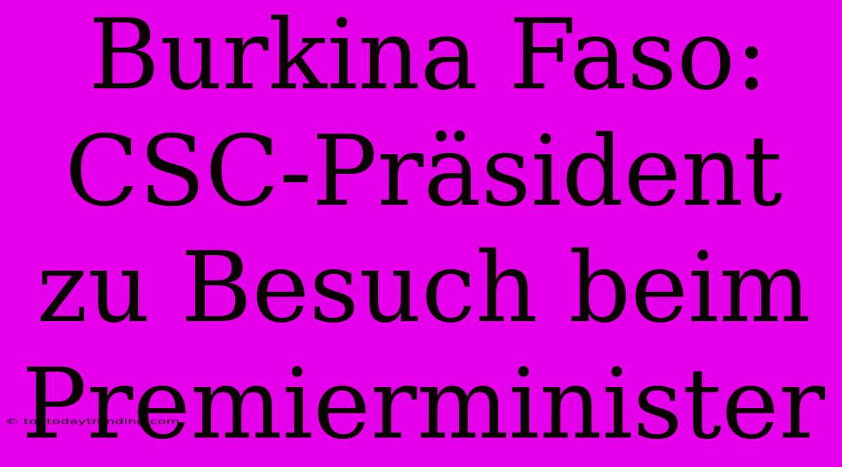 Burkina Faso: CSC-Präsident Zu Besuch Beim Premierminister