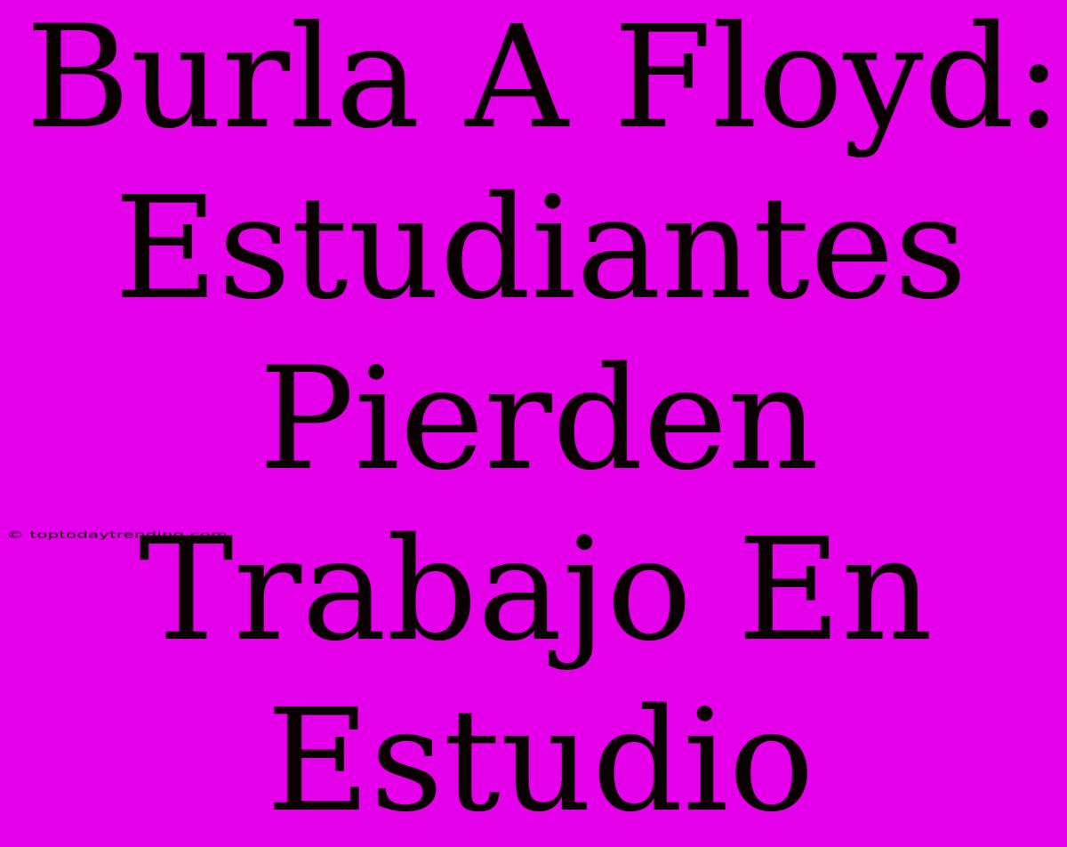 Burla A Floyd: Estudiantes Pierden Trabajo En Estudio