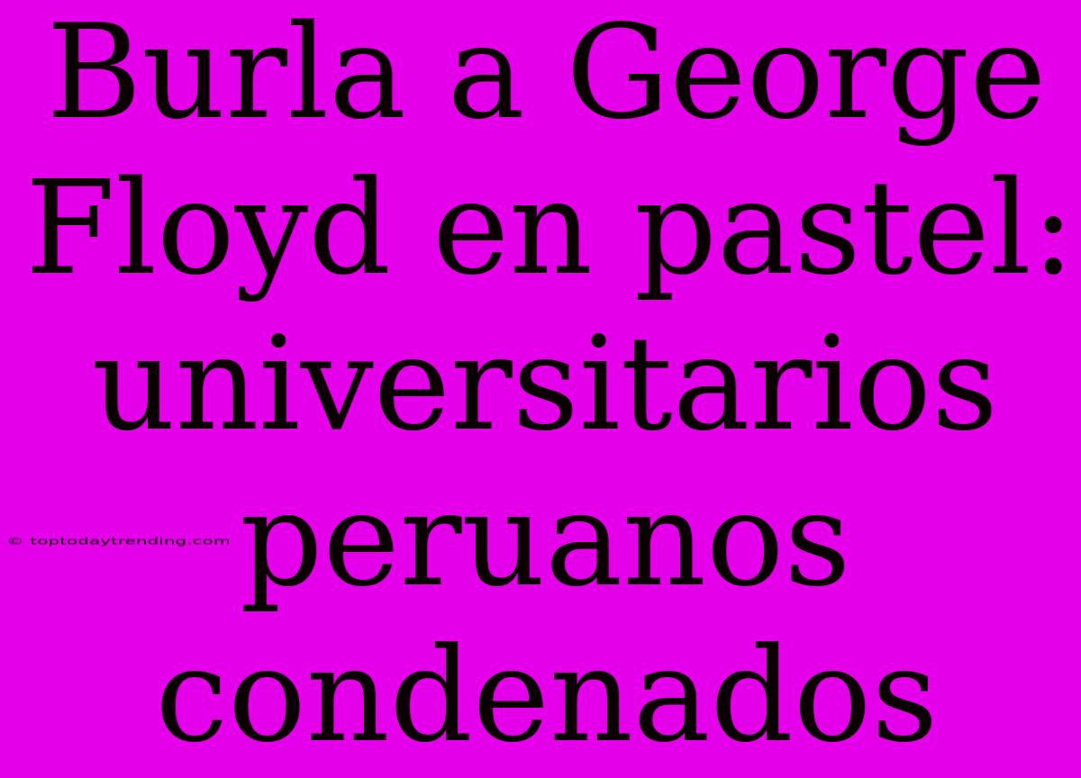 Burla A George Floyd En Pastel: Universitarios Peruanos Condenados