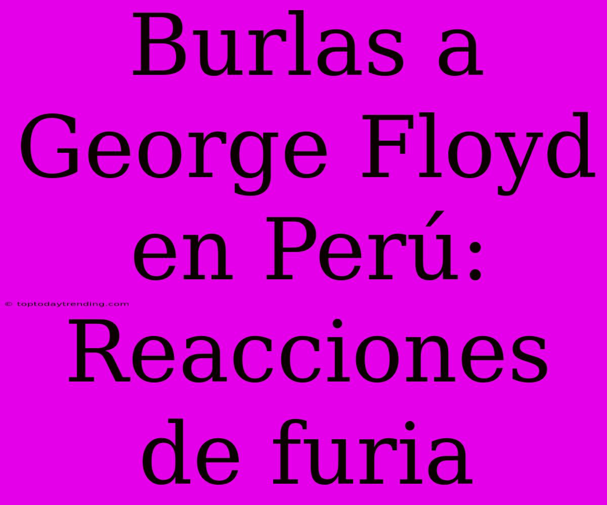 Burlas A George Floyd En Perú: Reacciones De Furia