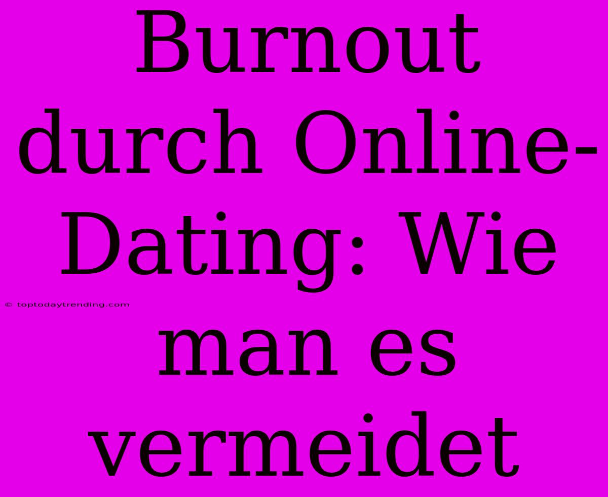 Burnout Durch Online-Dating: Wie Man Es Vermeidet