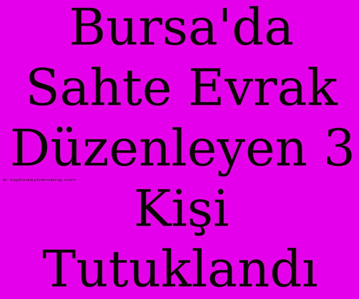 Bursa'da Sahte Evrak Düzenleyen 3 Kişi Tutuklandı