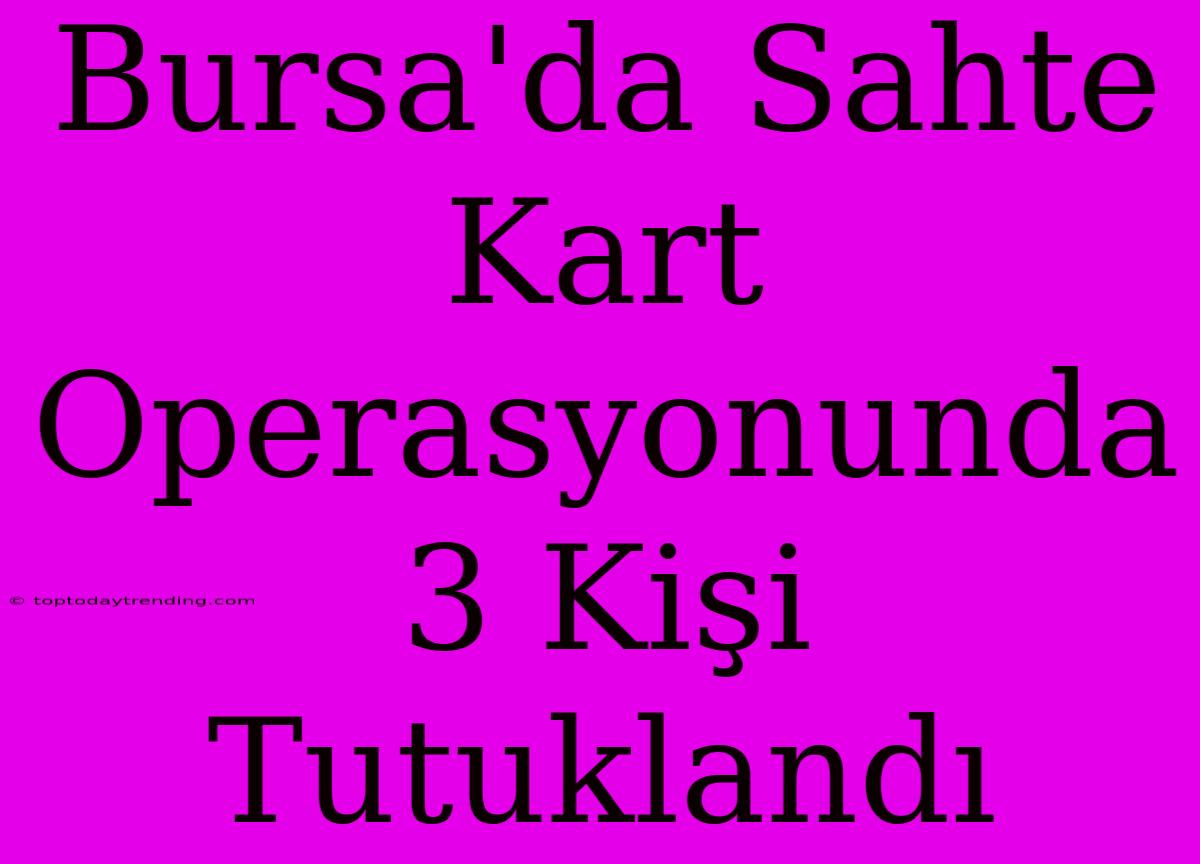 Bursa'da Sahte Kart Operasyonunda 3 Kişi Tutuklandı