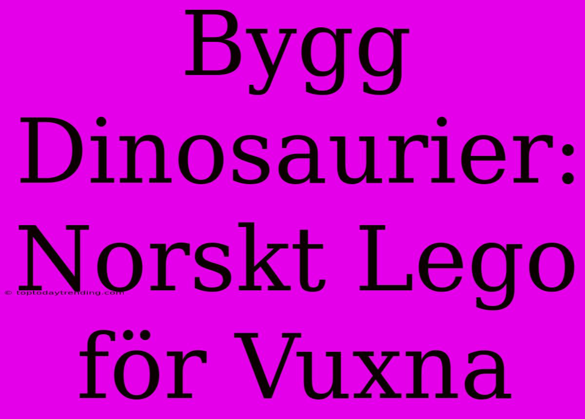 Bygg Dinosaurier: Norskt Lego För Vuxna