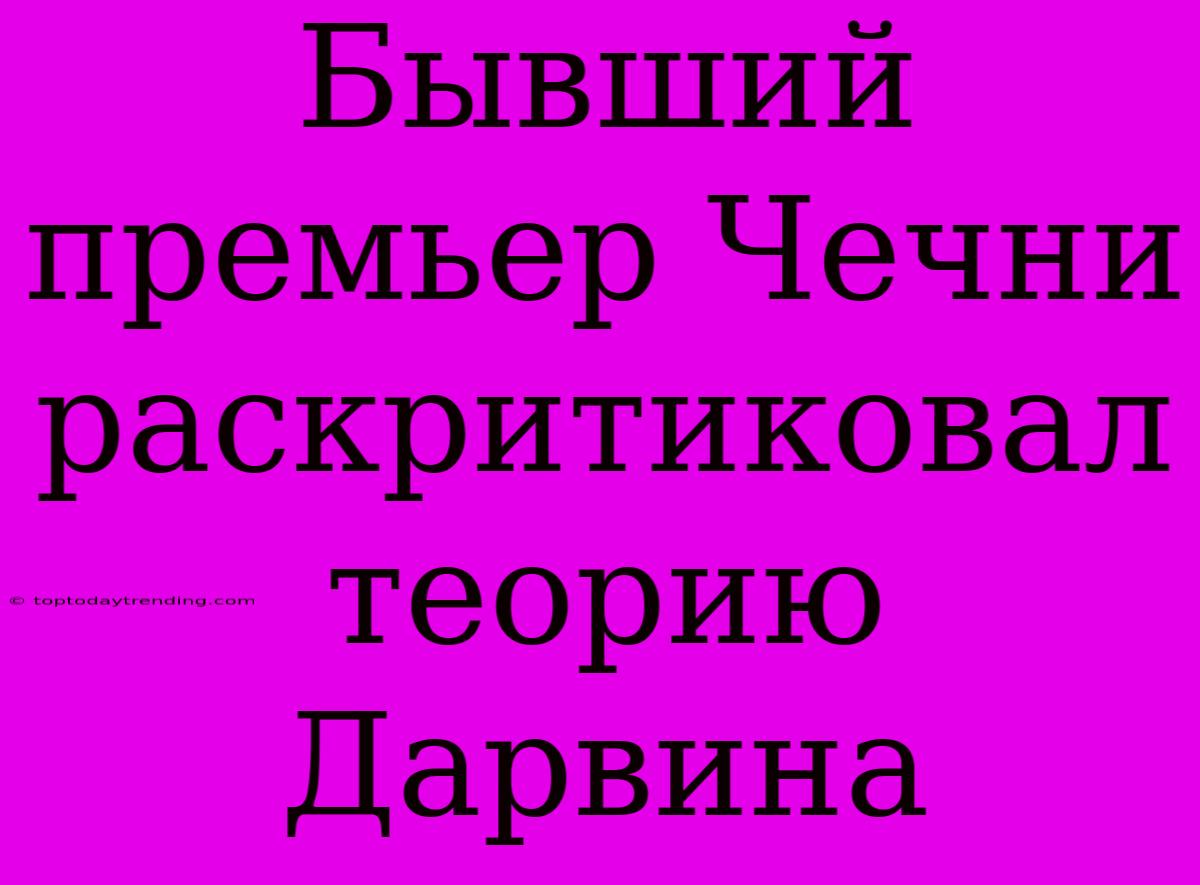 Бывший Премьер Чечни Раскритиковал Теорию Дарвина