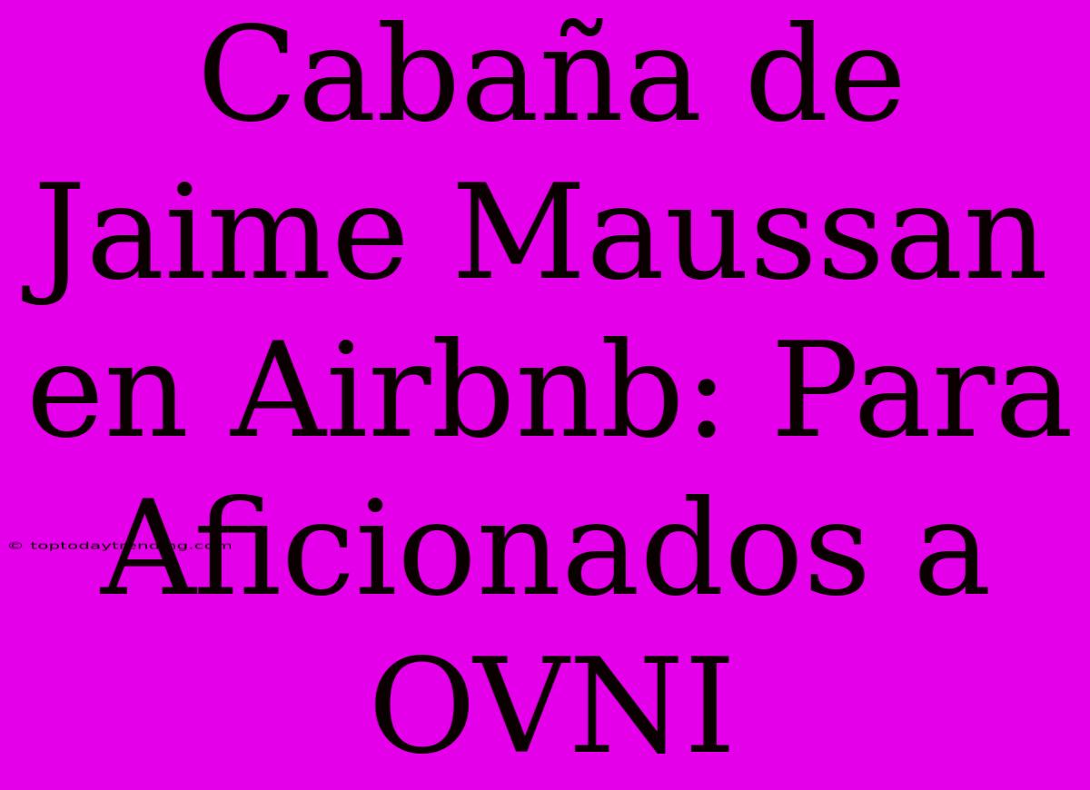 Cabaña De Jaime Maussan En Airbnb: Para Aficionados A OVNI