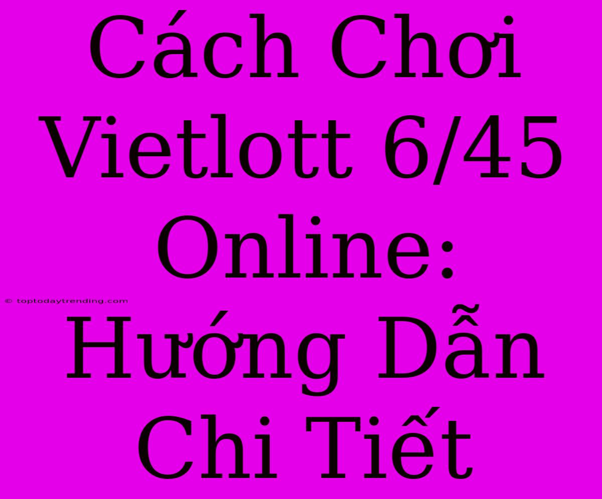 Cách Chơi Vietlott 6/45 Online: Hướng Dẫn Chi Tiết