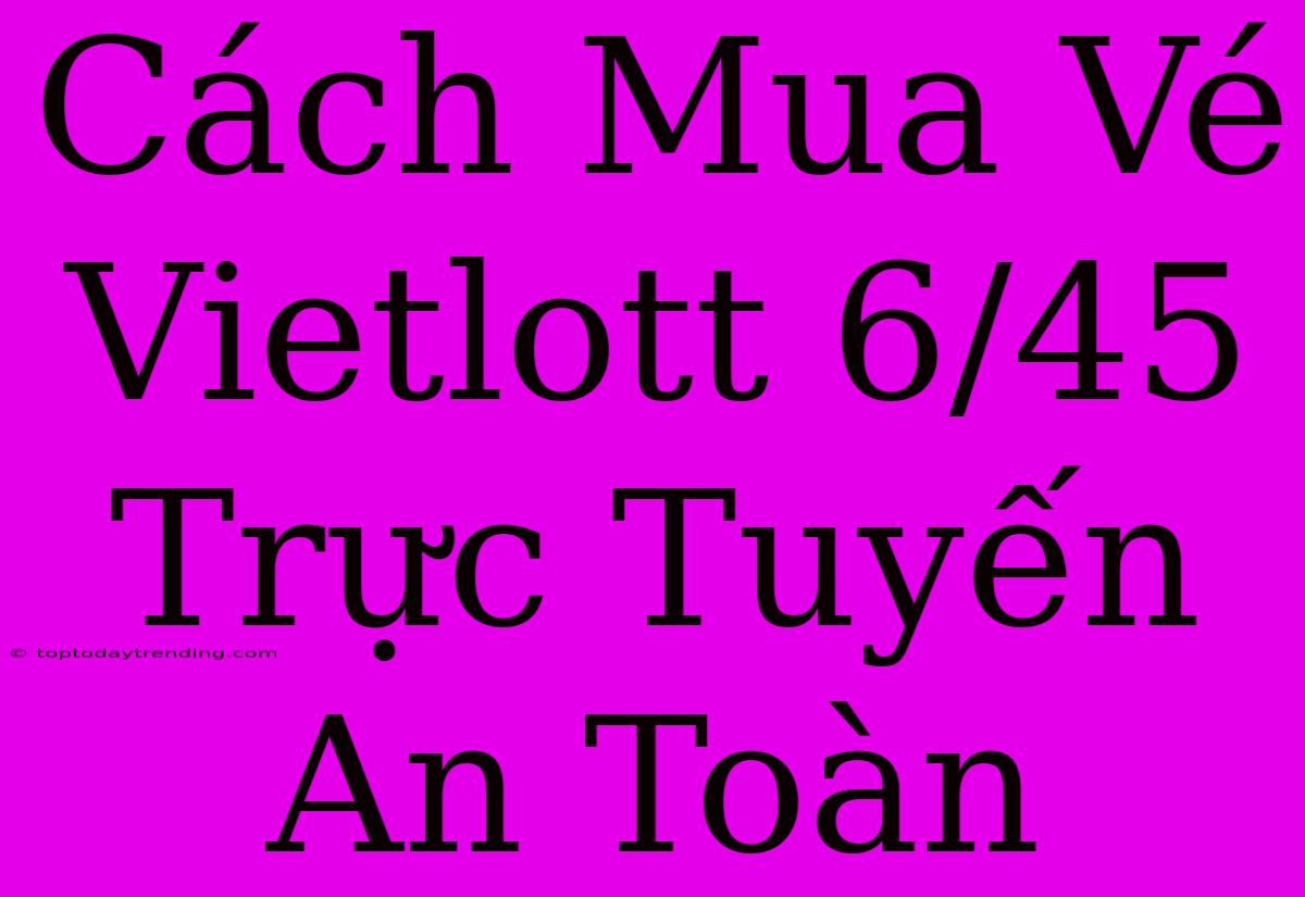 Cách Mua Vé Vietlott 6/45 Trực Tuyến An Toàn