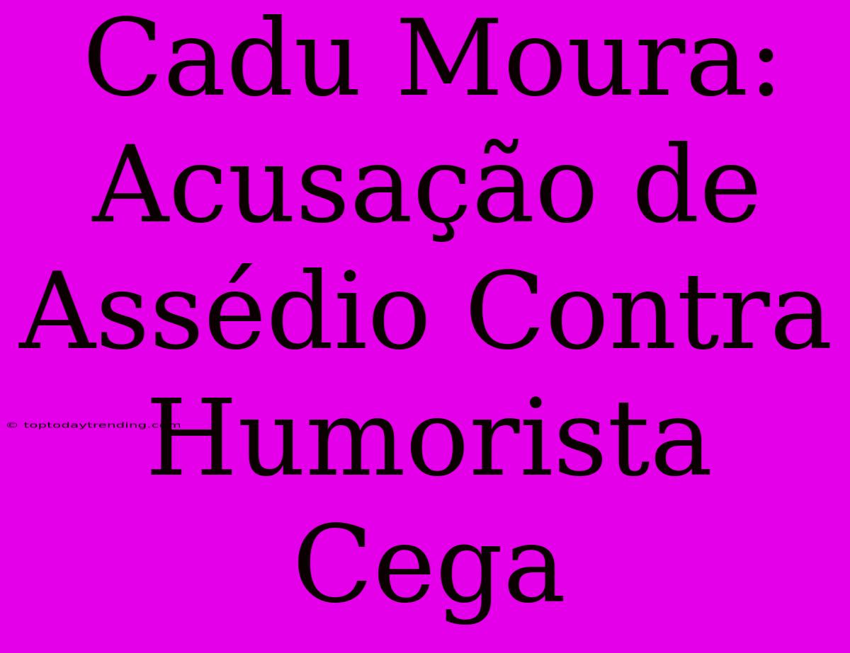 Cadu Moura: Acusação De Assédio Contra Humorista Cega