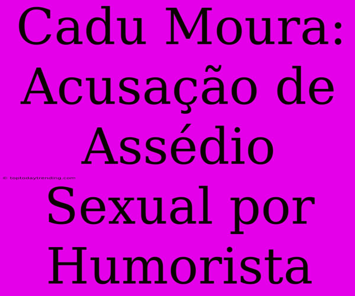 Cadu Moura: Acusação De Assédio Sexual Por Humorista