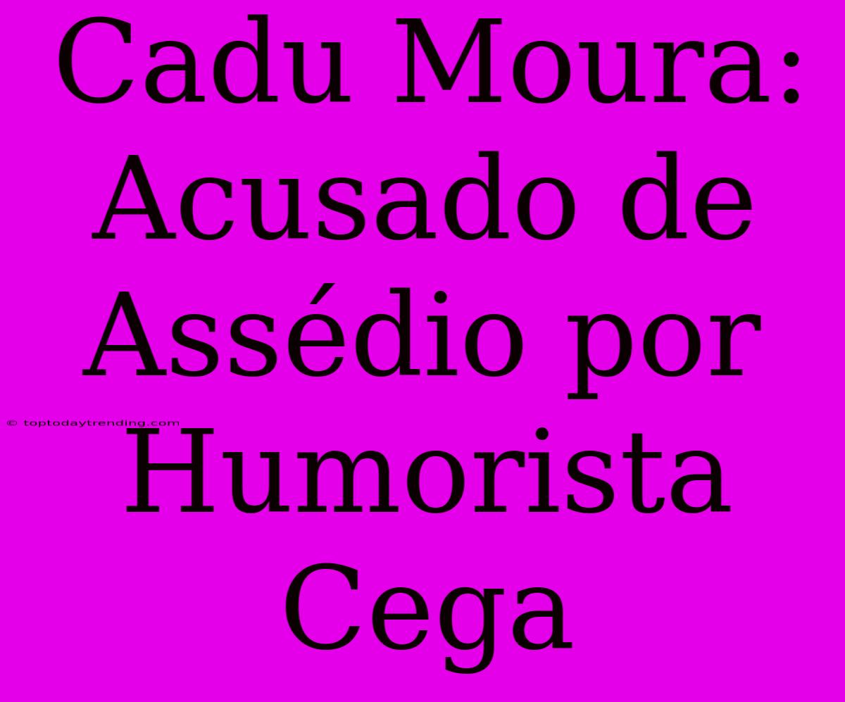 Cadu Moura: Acusado De Assédio Por Humorista Cega