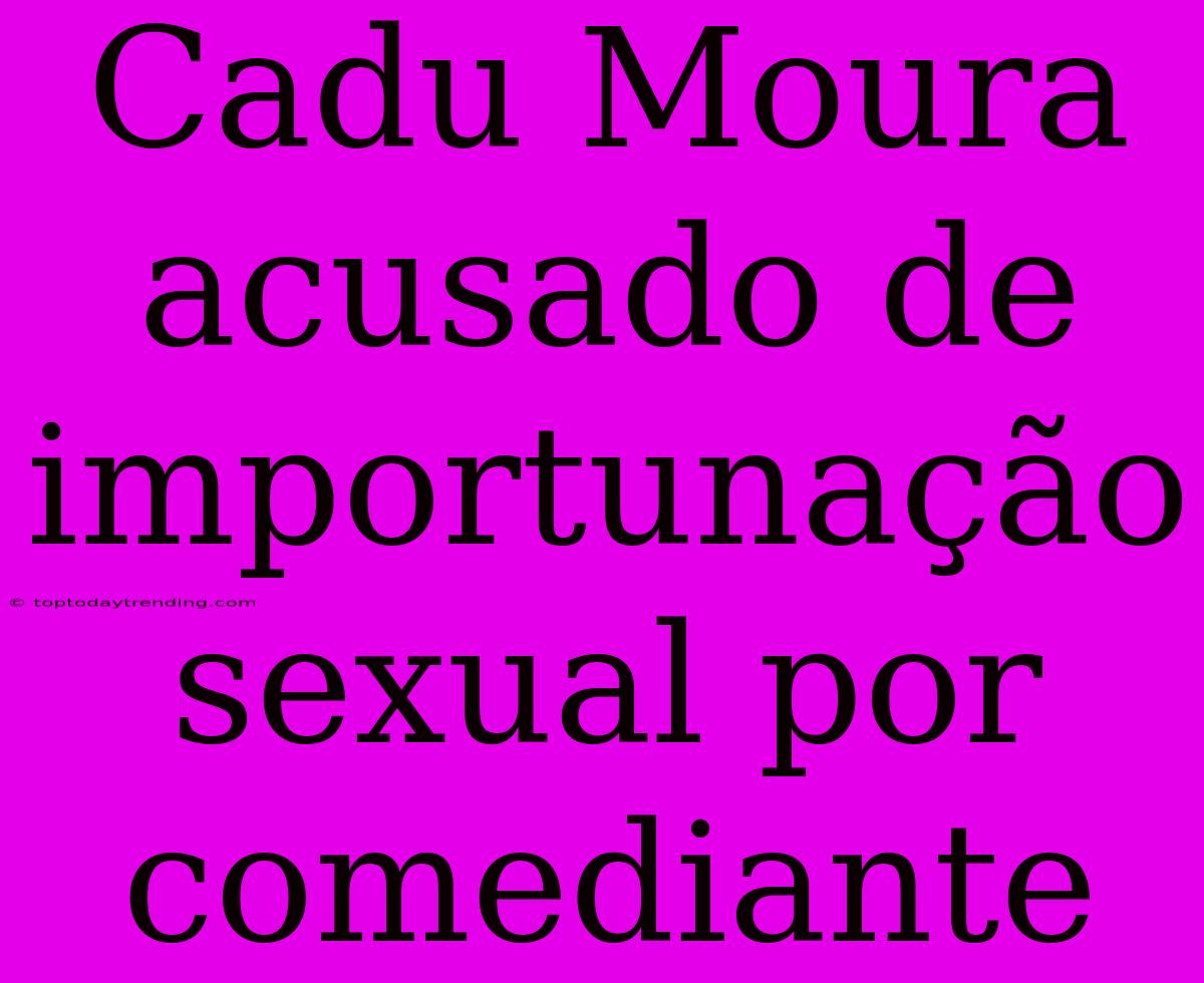 Cadu Moura Acusado De Importunação Sexual Por Comediante