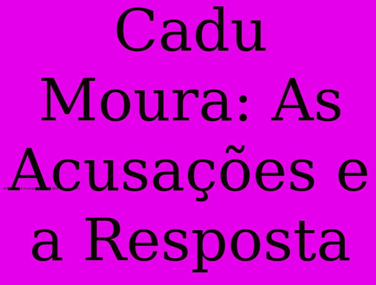 Cadu Moura: As Acusações E A Resposta