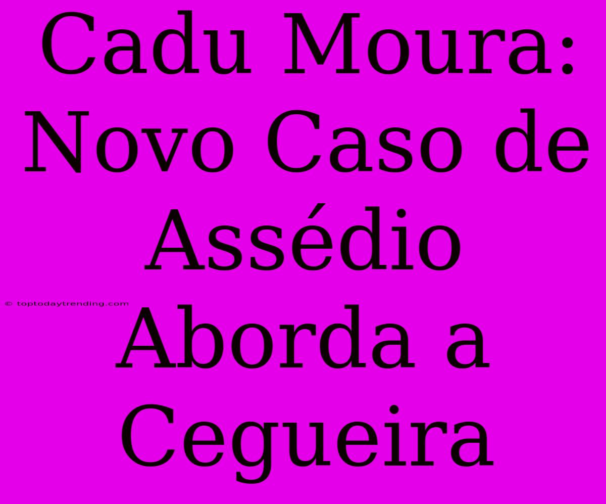 Cadu Moura: Novo Caso De Assédio Aborda A Cegueira