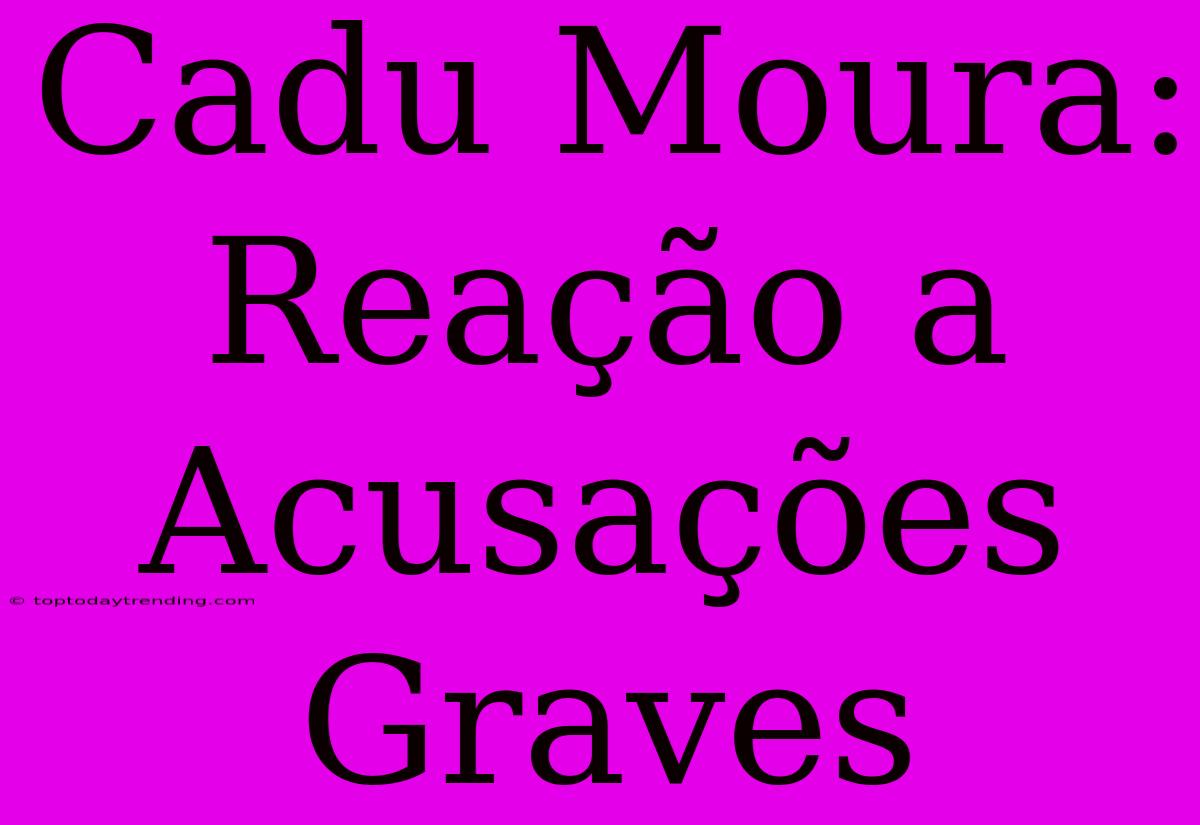 Cadu Moura: Reação A Acusações Graves