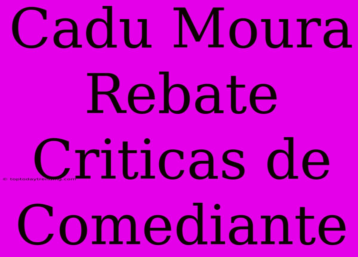 Cadu Moura Rebate Criticas De Comediante